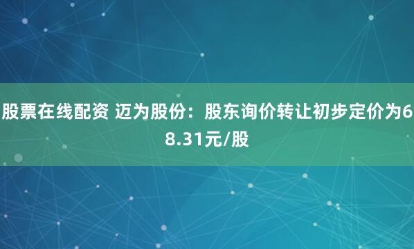 股票在线配资 迈为股份：股东询价转让初步定价为68.31元/股