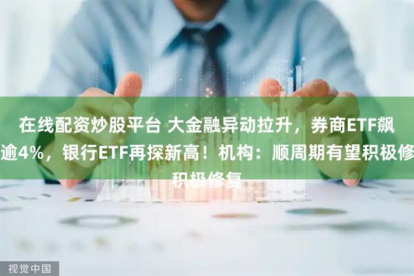 在线配资炒股平台 大金融异动拉升，券商ETF飙涨逾4%，银行ETF再探新高！机构：顺周期有望积极修复