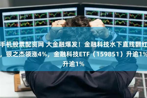 手机股票配资网 大金融爆发！金融科技水下直线翻红，银之杰领涨4%，金融科技ETF（159851）升逾1%