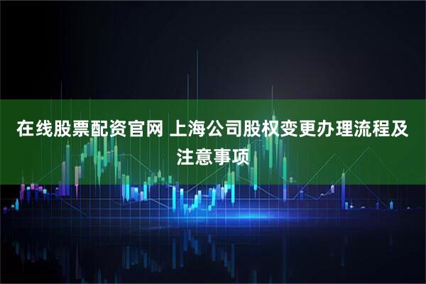 在线股票配资官网 上海公司股权变更办理流程及注意事项