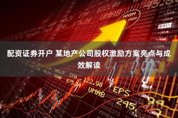 配资证券开户 某地产公司股权激励方案亮点与成效解读
