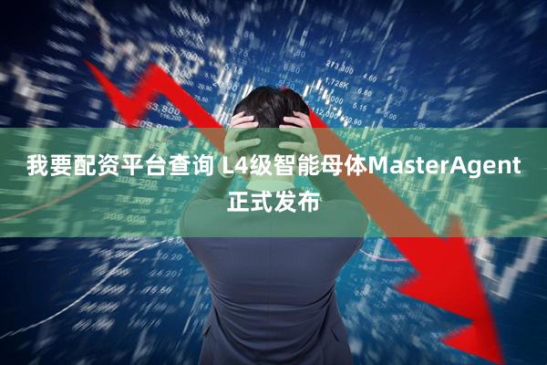 我要配资平台查询 L4级智能母体MasterAgent正式发布