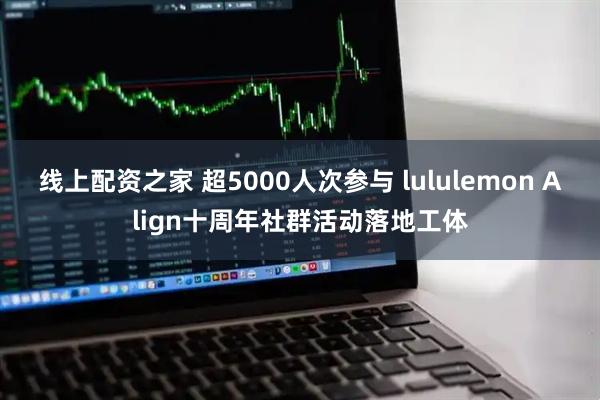 线上配资之家 超5000人次参与 lululemon Align十周年社群活动落地工体