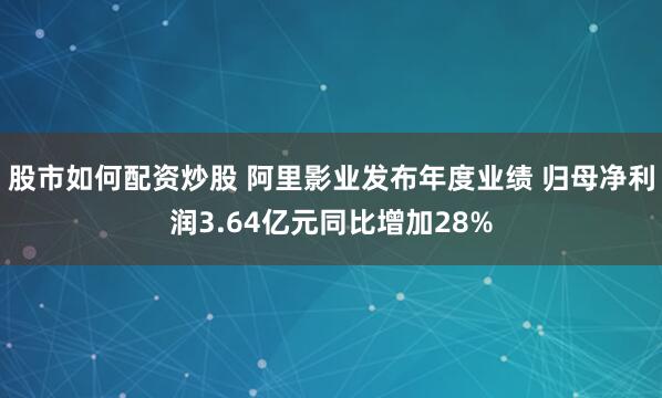 股市如何配资炒股 阿里影业发布年度业绩 归母净利润3.64亿元同比增加28%