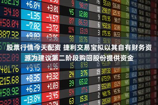股票行情今天配资 捷利交易宝拟以其自有财务资源为建议第二阶段购回股份提供资金