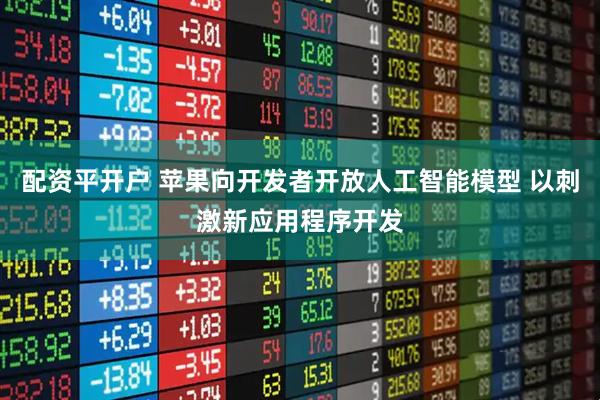 配资平开户 苹果向开发者开放人工智能模型 以刺激新应用程序开发