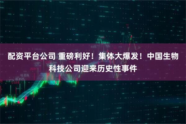 配资平台公司 重磅利好！集体大爆发！中国生物科技公司迎来历史性事件