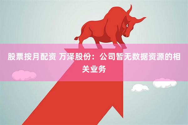 股票按月配资 万泽股份：公司暂无数据资源的相关业务