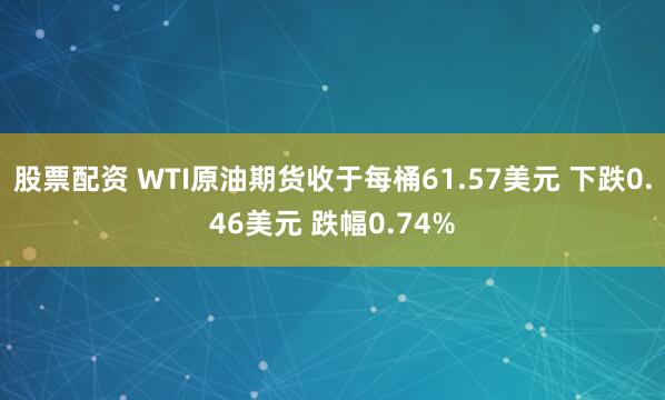 股票配资 WTI原油期货收于每桶61.57美元 下跌0.46美元 跌幅0.74%