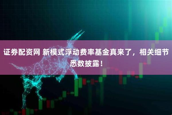 证劵配资网 新模式浮动费率基金真来了，相关细节悉数披露！