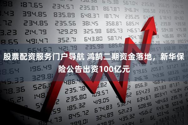 股票配资服务门户导航 鸿鹄二期资金落地，新华保险公告出资100亿元