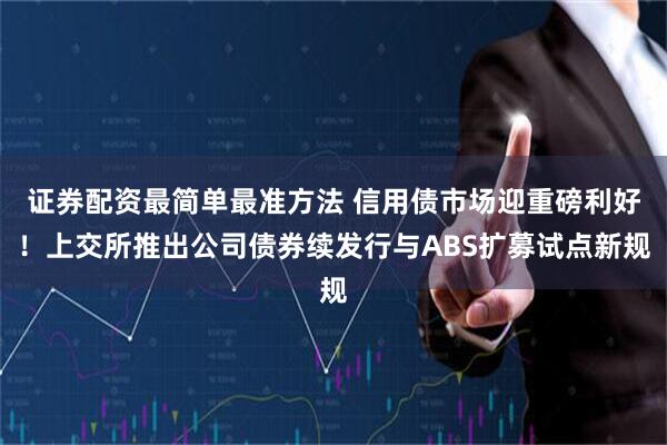 证券配资最简单最准方法 信用债市场迎重磅利好！上交所推出公司债券续发行与ABS扩募试点新规