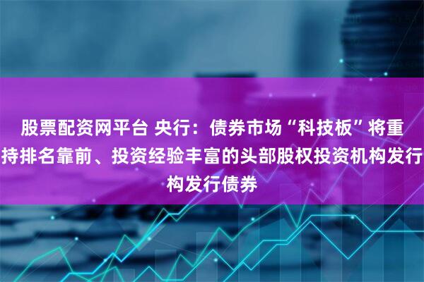 股票配资网平台 央行：债券市场“科技板”将重点支持排名靠前、投资经验丰富的头部股权投资机构发行债券