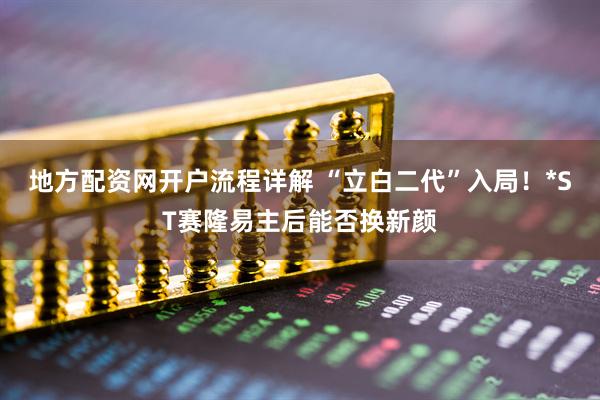 地方配资网开户流程详解 “立白二代”入局！*ST赛隆易主后能否换新颜