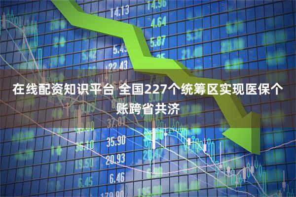 在线配资知识平台 全国227个统筹区实现医保个账跨省共济