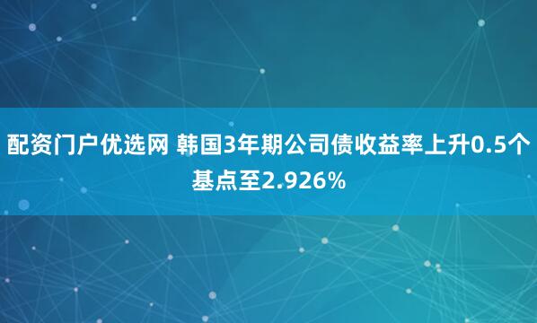 配资门户优选网 韩国3年期公司债收益率上升0.5个基点至2.926%