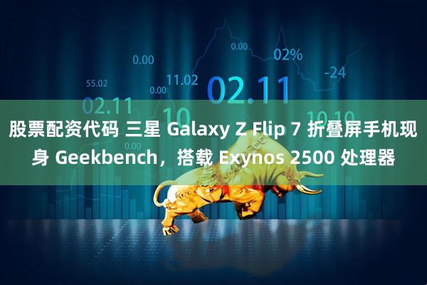 股票配资代码 三星 Galaxy Z Flip 7 折叠屏手机现身 Geekbench，搭载 Exynos 2500 处理器