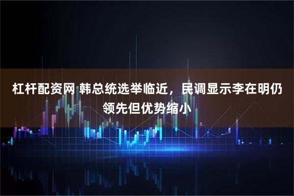 杠杆配资网 韩总统选举临近，民调显示李在明仍领先但优势缩小