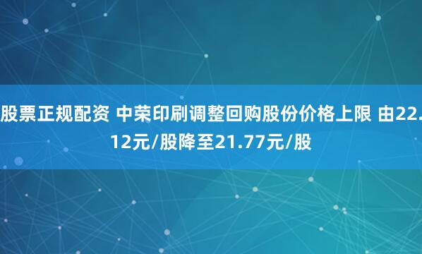 股票正规配资 中荣印刷调整回购股份价格上限 由22.12元/股降至21.77元/股