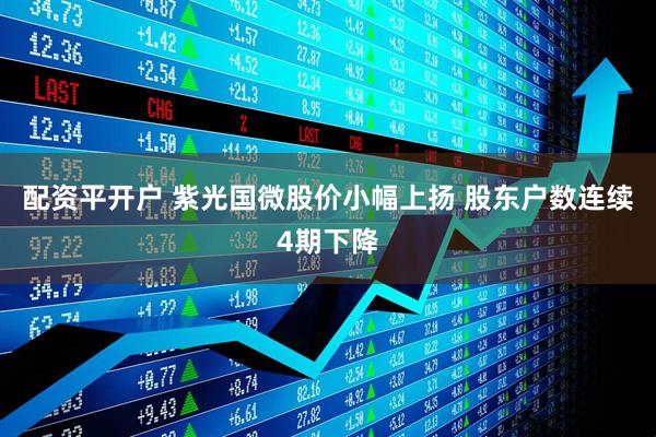 配资平开户 紫光国微股价小幅上扬 股东户数连续4期下降