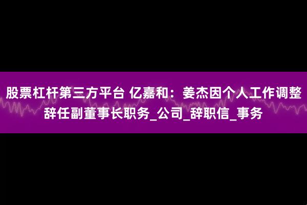 股票杠杆第三方平台 亿嘉和：姜杰因个人工作调整辞任副董事长职务_公司_辞职信_事务