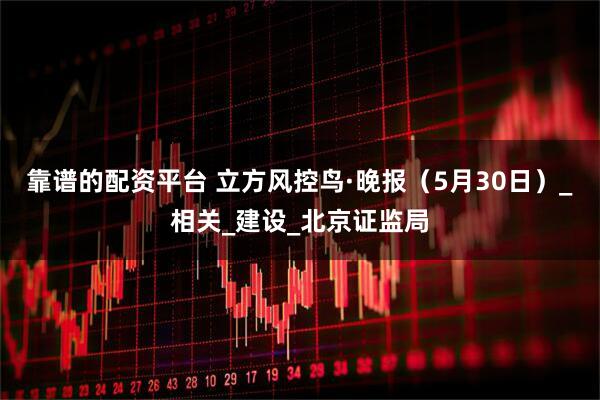 靠谱的配资平台 立方风控鸟·晚报（5月30日）_相关_建设_北京证监局