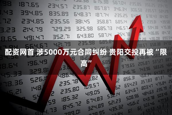 配资网首 涉5000万元合同纠纷 贵阳交投再被“限高”