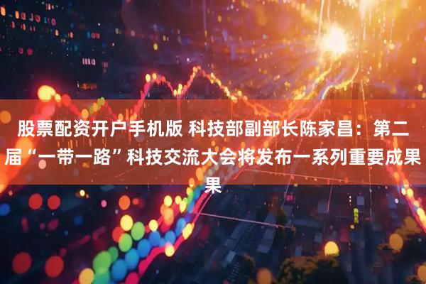 股票配资开户手机版 科技部副部长陈家昌：第二届“一带一路”科技交流大会将发布一系列重要成果