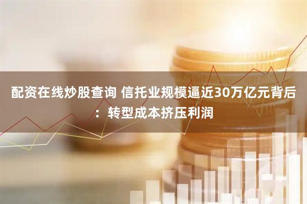 配资在线炒股查询 信托业规模逼近30万亿元背后：转型成本挤压利润