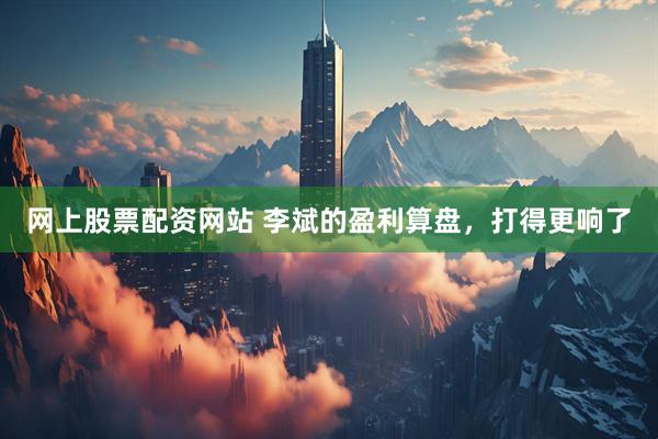 网上股票配资网站 李斌的盈利算盘，打得更响了