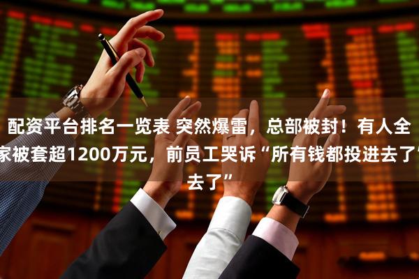 配资平台排名一览表 突然爆雷，总部被封！有人全家被套超1200万元，前员工哭诉“所有钱都投进去了”