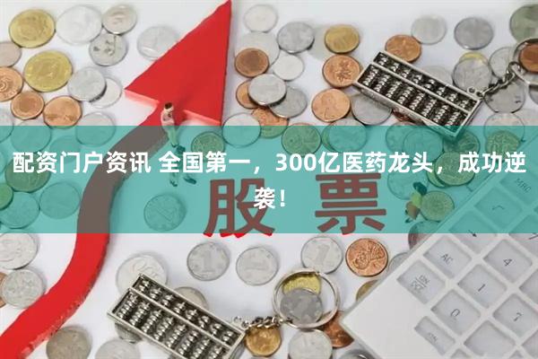 配资门户资讯 全国第一，300亿医药龙头，成功逆袭！