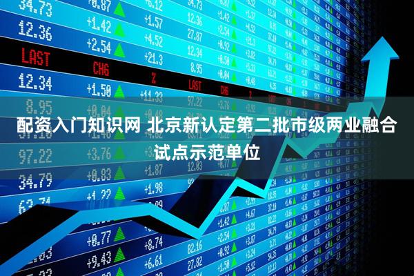配资入门知识网 北京新认定第二批市级两业融合试点示范单位