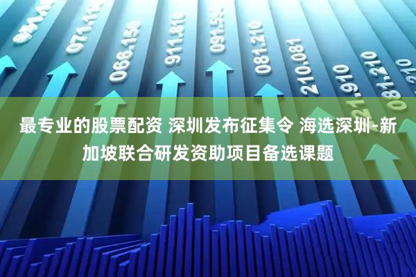 最专业的股票配资 深圳发布征集令 海选深圳-新加坡联合研发资助项目备选课题