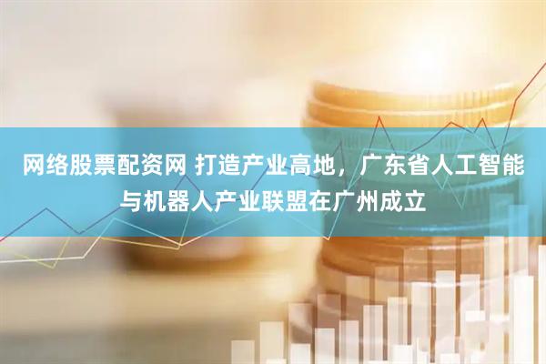 网络股票配资网 打造产业高地，广东省人工智能与机器人产业联盟在广州成立