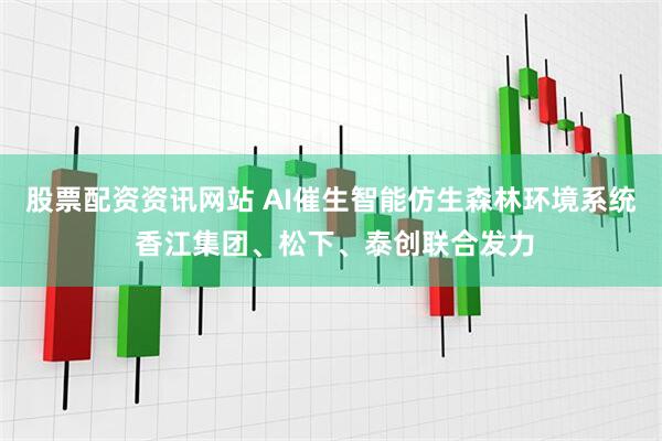 股票配资资讯网站 AI催生智能仿生森林环境系统 香江集团、松下、泰创联合发力