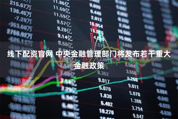 线下配资官网 中央金融管理部门将发布若干重大金融政策