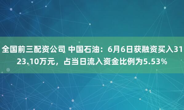 全国前三配资公司 中国石油：6月6日获融资买入3123.10万元，占当日流入资金比例为5.53%