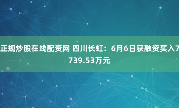 正规炒股在线配资网 四川长虹：6月6日获融资买入7739.53万元