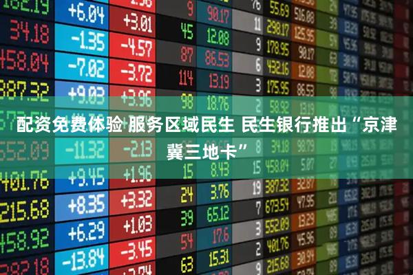 配资免费体验 服务区域民生 民生银行推出“京津冀三地卡”