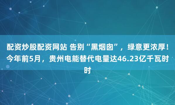 配资炒股配资网站 告别“黑烟囱”，绿意更浓厚！今年前5月，贵州电能替代电量达46.23亿千瓦时