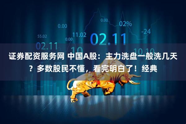 证券配资服务网 中国A股：主力洗盘一般洗几天？多数股民不懂，看完明白了！经典