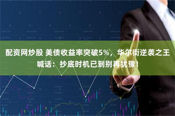 配资网炒股 美债收益率突破5%，华尔街逆袭之王喊话：抄底时机已到别再犹豫！