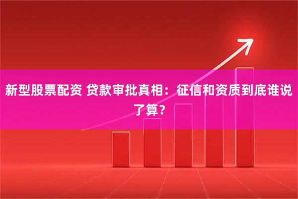 新型股票配资 贷款审批真相：征信和资质到底谁说了算？