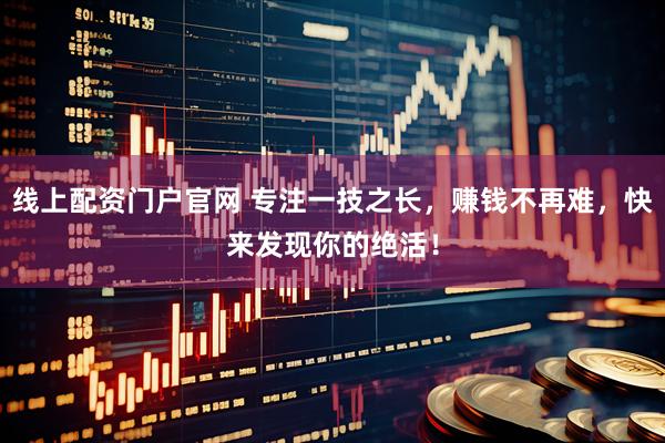 线上配资门户官网 专注一技之长，赚钱不再难，快来发现你的绝活！