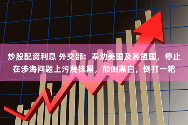 炒股配资利息 外交部：奉劝美国及其盟国，停止在涉海问题上污蔑抹黑，颠倒黑白，倒打一耙