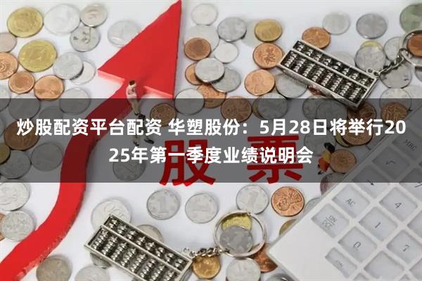 炒股配资平台配资 华塑股份：5月28日将举行2025年第一季度业绩说明会