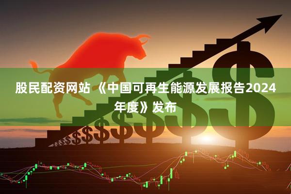 股民配资网站 《中国可再生能源发展报告2024年度》发布
