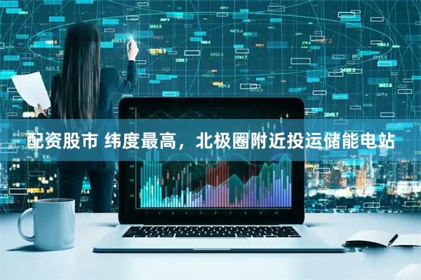配资股市 纬度最高，北极圈附近投运储能电站
