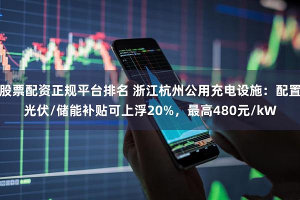 股票配资正规平台排名 浙江杭州公用充电设施：配置光伏/储能补贴可上浮20%，最高480元/kW